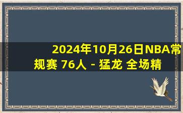 2024年10月26日NBA常规赛 76人 - 猛龙 全场精华回放